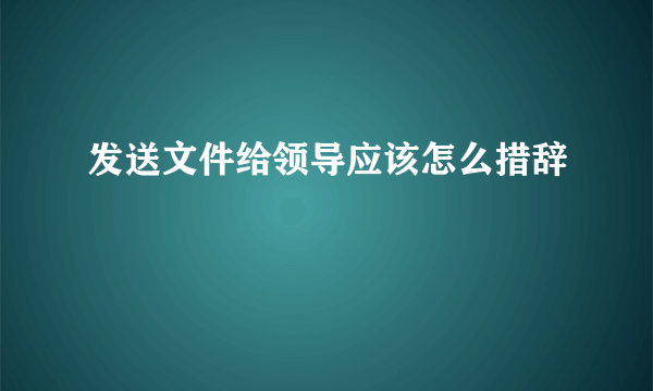 发送文件给领导应该怎么措辞