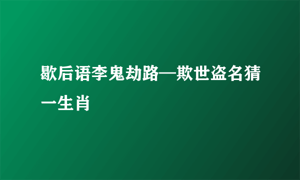 歇后语李鬼劫路—欺世盗名猜一生肖
