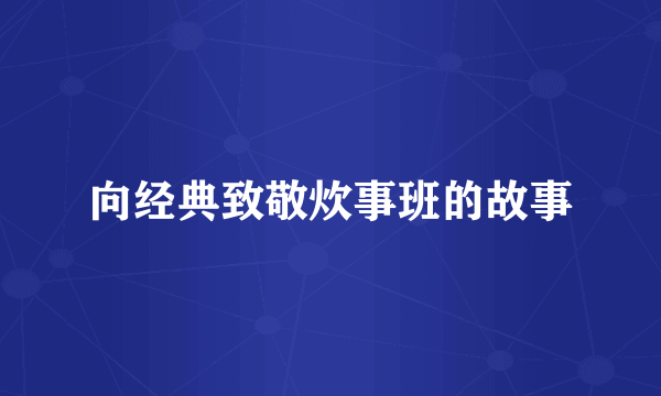 向经典致敬炊事班的故事