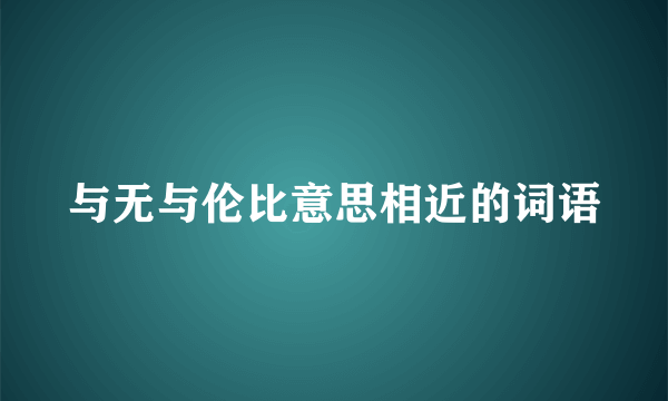 与无与伦比意思相近的词语