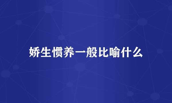 娇生惯养一般比喻什么
