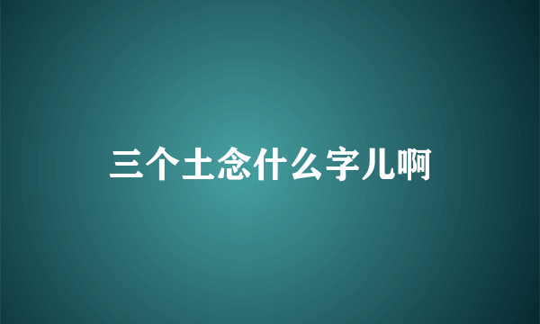 三个土念什么字儿啊