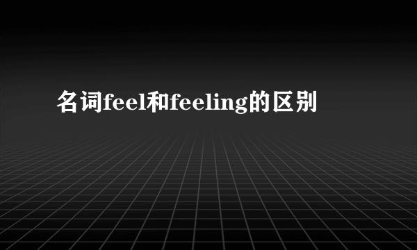 名词feel和feeling的区别