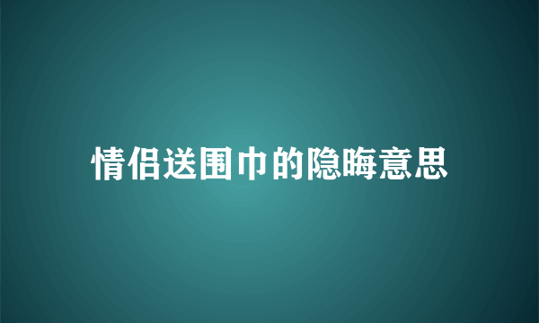 情侣送围巾的隐晦意思