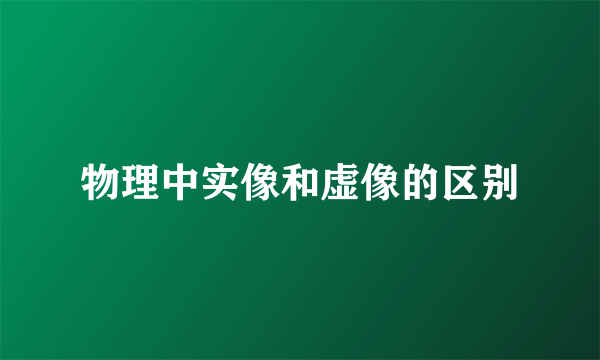 物理中实像和虚像的区别