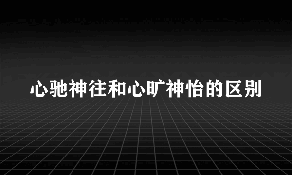 心驰神往和心旷神怡的区别