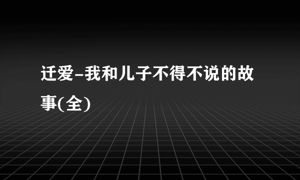 迁爱-我和儿子不得不说的故事(全)