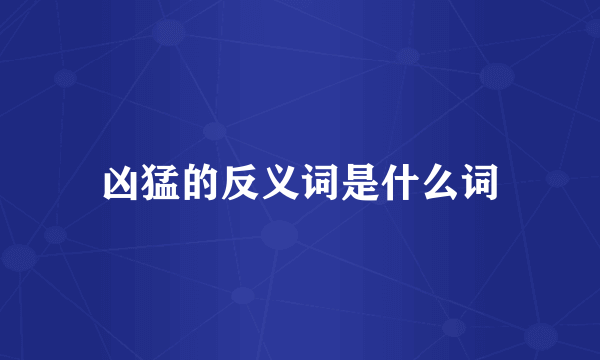 凶猛的反义词是什么词