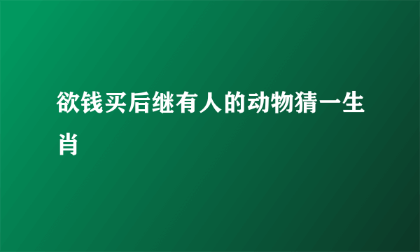 欲钱买后继有人的动物猜一生肖