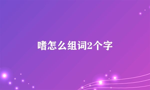 嗜怎么组词2个字