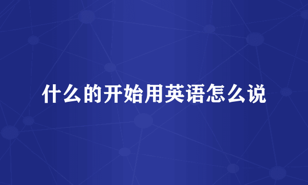 什么的开始用英语怎么说