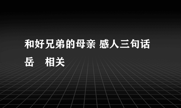和好兄弟的母亲 感人三句话 岳㑄相关