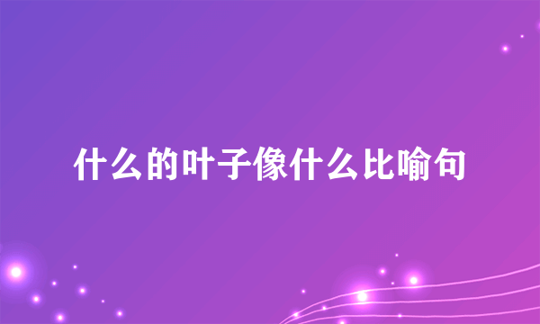 什么的叶子像什么比喻句