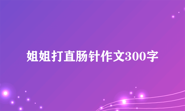 姐姐打直肠针作文300字