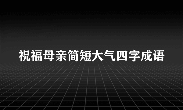 祝福母亲简短大气四字成语