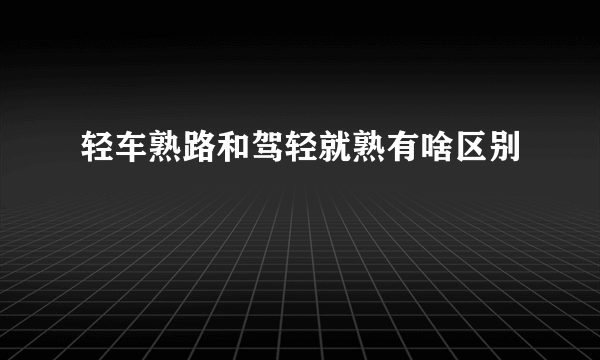 轻车熟路和驾轻就熟有啥区别
