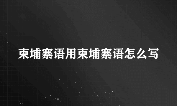 柬埔寨语用柬埔寨语怎么写