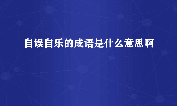 自娱自乐的成语是什么意思啊