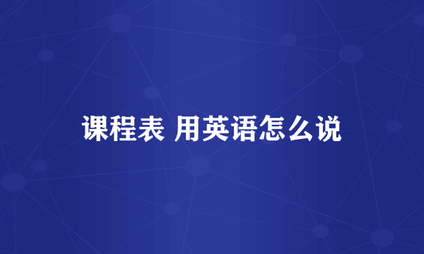 课程表 用英语怎么说