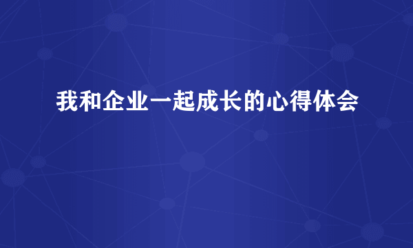 我和企业一起成长的心得体会