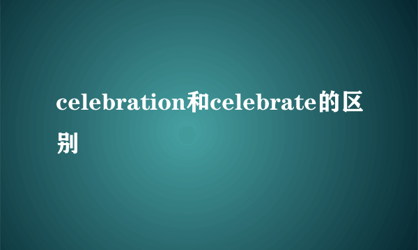 celebration和celebrate的区别