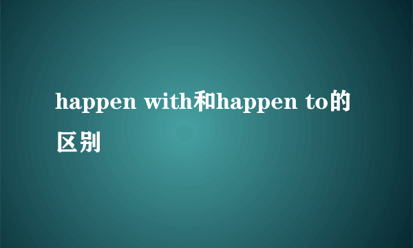 happen with和happen to的区别