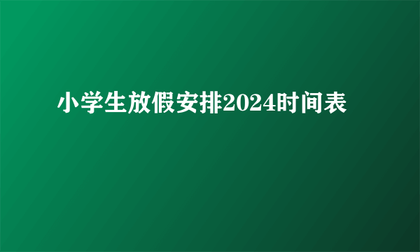 小学生放假安排2024时间表