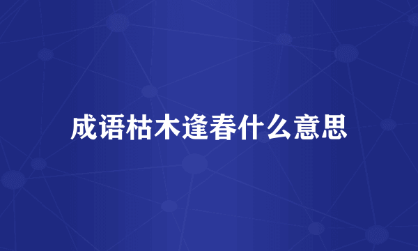 成语枯木逢春什么意思