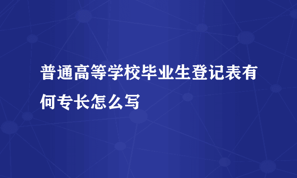 普通高等学校毕业生登记表有何专长怎么写
