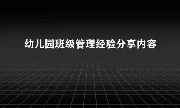 幼儿园班级管理经验分享内容