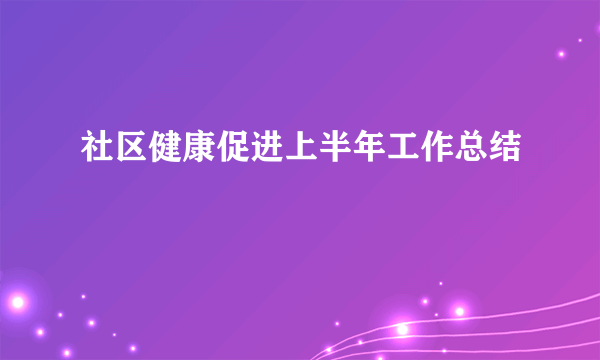 社区健康促进上半年工作总结