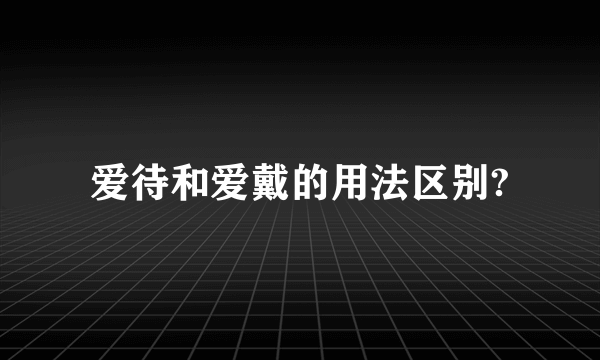 爱待和爱戴的用法区别?