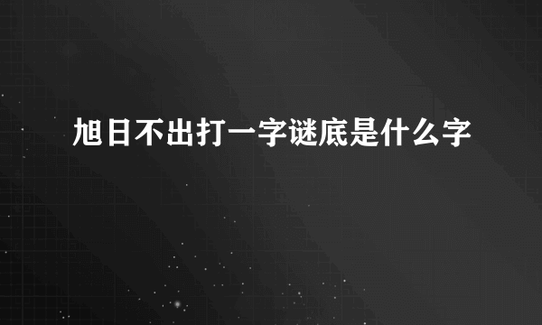 旭日不出打一字谜底是什么字