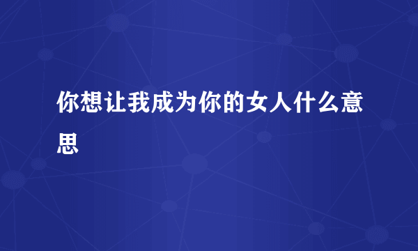 你想让我成为你的女人什么意思