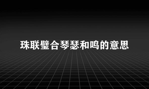 珠联璧合琴瑟和鸣的意思