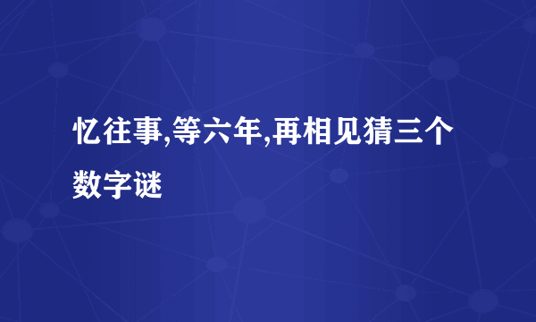 忆往事,等六年,再相见猜三个数字谜