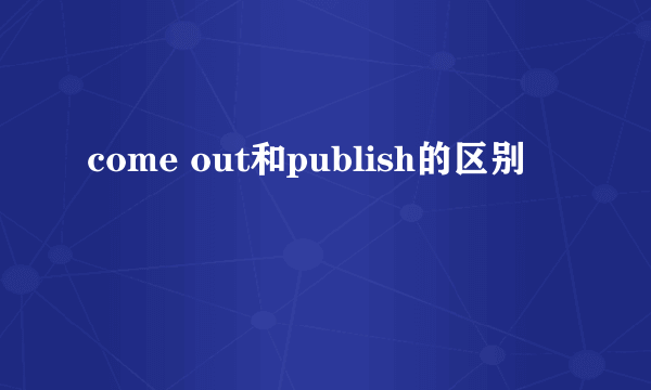 come out和publish的区别