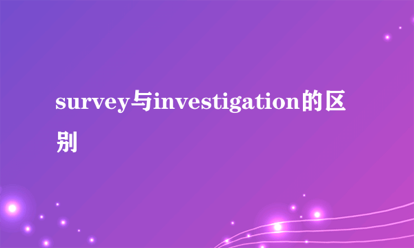 survey与investigation的区别