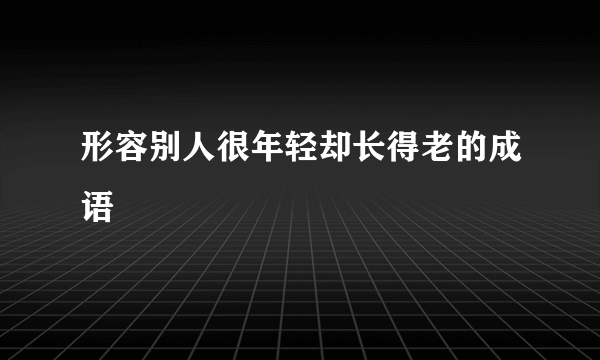 形容别人很年轻却长得老的成语