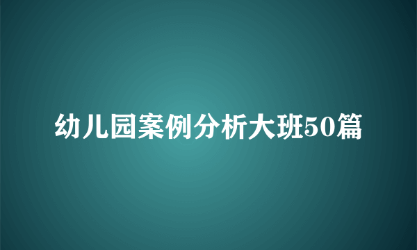幼儿园案例分析大班50篇