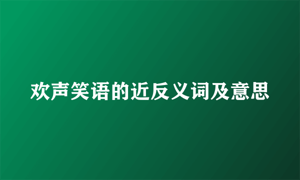 欢声笑语的近反义词及意思