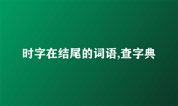 时字在结尾的词语,查字典