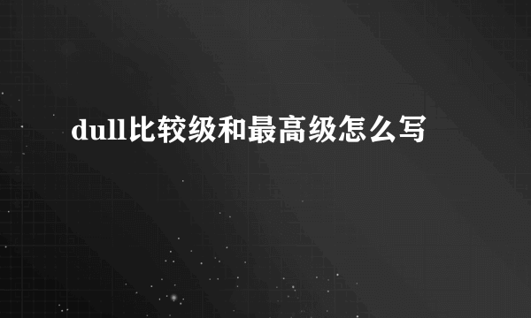 dull比较级和最高级怎么写