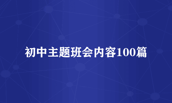 初中主题班会内容100篇