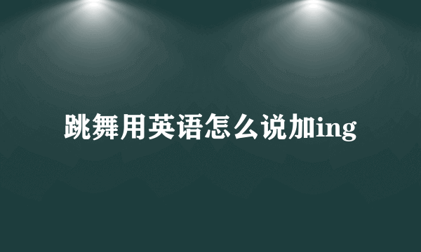 跳舞用英语怎么说加ing
