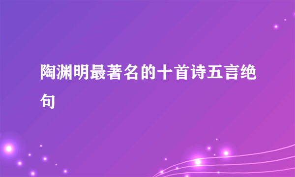 陶渊明最著名的十首诗五言绝句