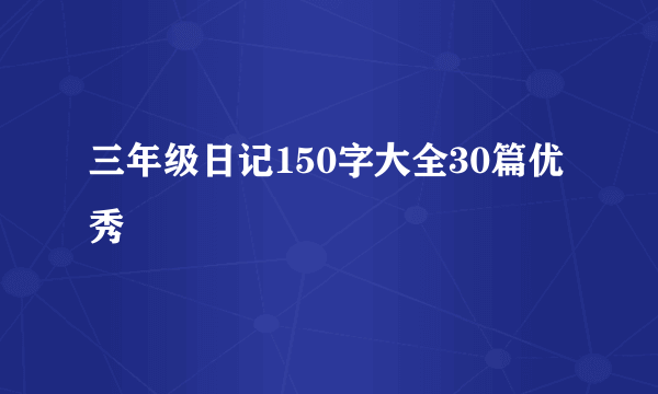 三年级日记150字大全30篇优秀