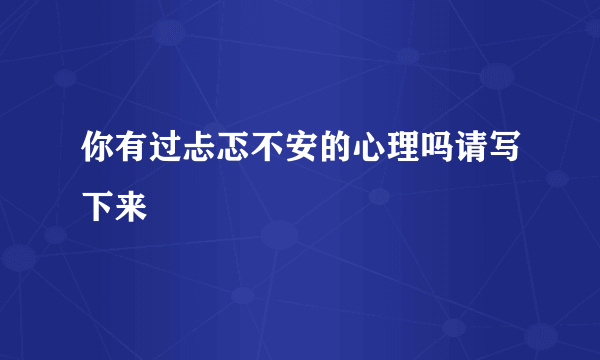 你有过忐忑不安的心理吗请写下来
