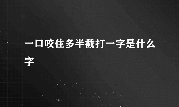 一口咬住多半截打一字是什么字