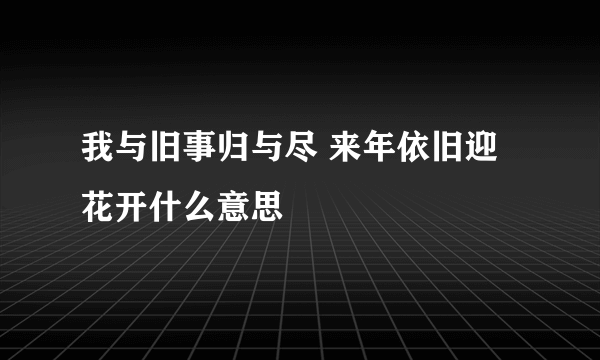 我与旧事归与尽 来年依旧迎花开什么意思